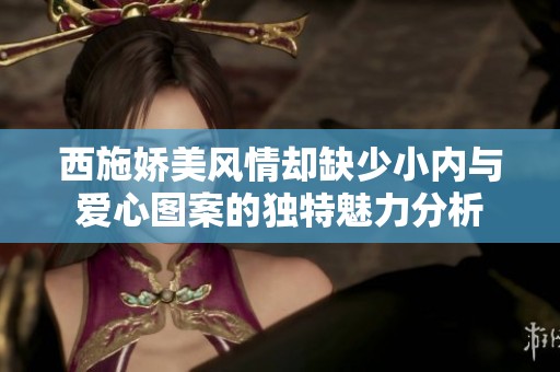 西施嬌美風(fēng)情卻缺少小內(nèi)與愛心圖案的獨(dú)特魅力分析