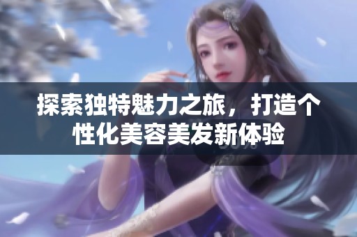 探索獨(dú)特魅力之旅，打造個(gè)性化美容美發(fā)新體驗(yàn)