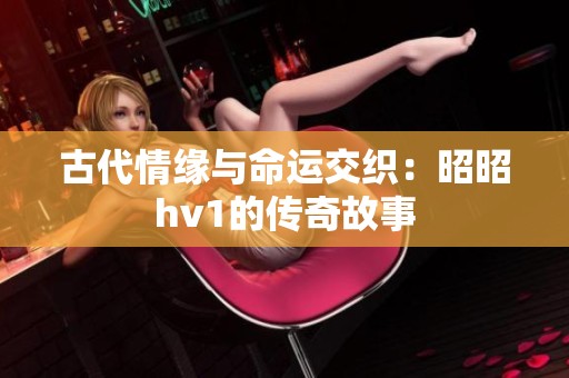古代情緣與命運(yùn)交織：昭昭hv1的傳奇故事