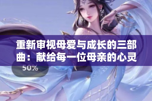 重新審視母愛與成長的三部曲：獻(xiàn)給每一位母親的心靈之作
