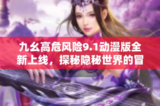 九幺高危風(fēng)險(xiǎn)9.1動(dòng)漫版全新上線，探秘隱秘世界的冒險(xiǎn)之旅