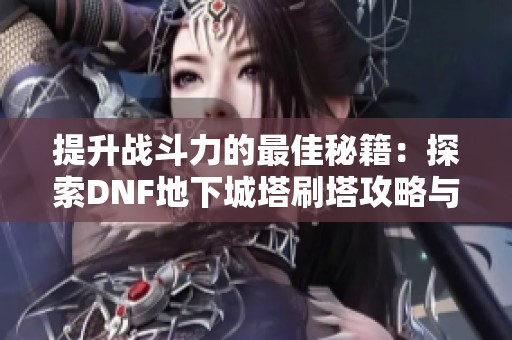 提升戰(zhàn)斗力的最佳秘籍：探索DNF地下城塔刷塔攻略與心得分享