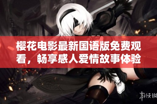 櫻花電影最新國語版免費(fèi)觀看，暢享感人愛情故事體驗(yàn)