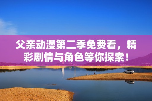 父親動(dòng)漫第二季免費(fèi)看，精彩劇情與角色等你探索！