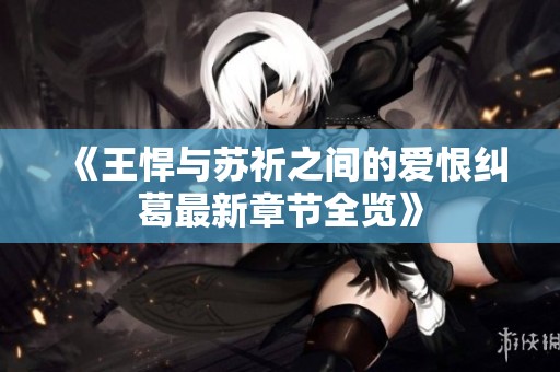 《王悍與蘇祈之間的愛(ài)恨糾葛最新章節(jié)全覽》