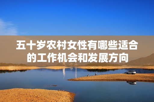 五十歲農(nóng)村女性有哪些適合的工作機會和發(fā)展方向