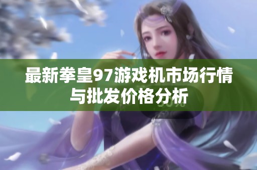 最新拳皇97游戲機市場行情與批發(fā)價格分析