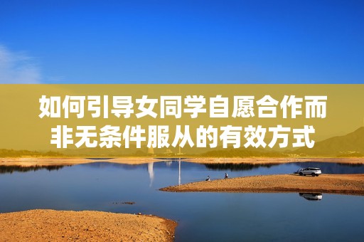 如何引導(dǎo)女同學(xué)自愿合作而非無條件服從的有效方式