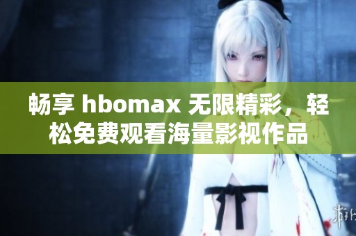 暢享 hbomax 無限精彩，輕松免費(fèi)觀看海量影視作品