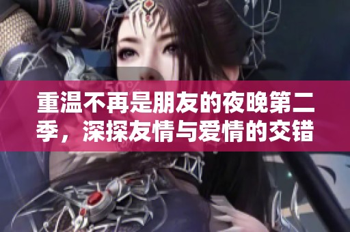 重溫不再是朋友的夜晚第二季，深探友情與愛情的交錯故事