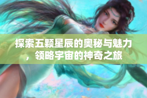 探索五顆星辰的奧秘與魅力，領(lǐng)略宇宙的神奇之旅