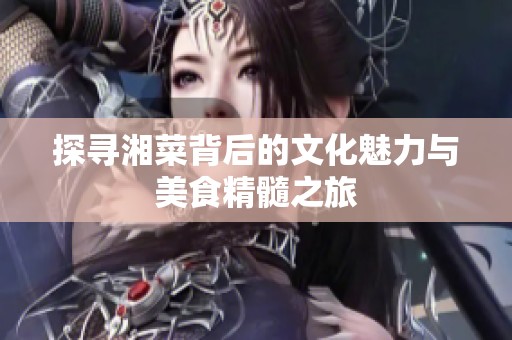 探尋湘菜背后的文化魅力與美食精髓之旅