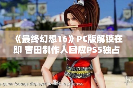《最終幻想16》PC版解鎖在即 吉田制作人回應(yīng)PS5獨占爭議