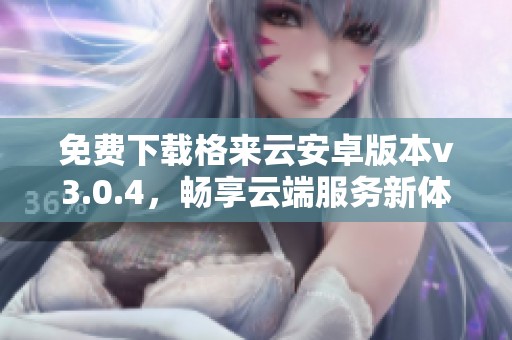 免費下載格來云安卓版本v3.0.4，暢享云端服務(wù)新體驗