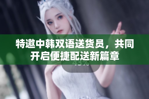 特邀中韓雙語送貨員，共同開啟便捷配送新篇章