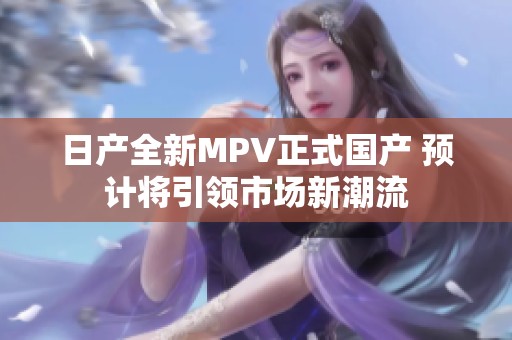 日產(chǎn)全新MPV正式國(guó)產(chǎn) 預(yù)計(jì)將引領(lǐng)市場(chǎng)新潮流