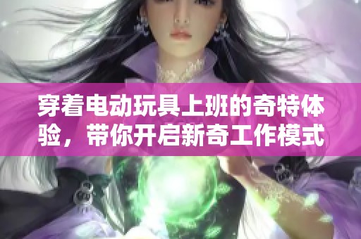 穿著電動玩具上班的奇特體驗，帶你開啟新奇工作模式