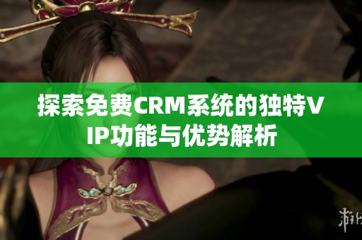 探索免費(fèi)CRM系統(tǒng)的獨(dú)特VIP功能與優(yōu)勢(shì)解析