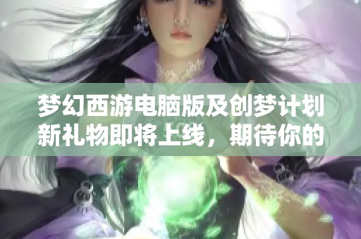 夢(mèng)幻西游電腦版及創(chuàng)夢(mèng)計(jì)劃新禮物即將上線，期待你的參與