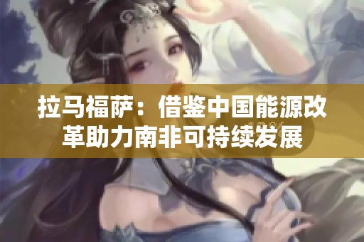 拉馬福薩:借鑒中國(guó)能源改革助力南非可持續(xù)發(fā)展 拉馬福薩:借鑒中國(guó)能源改革助力南非可持續(xù)發(fā)展