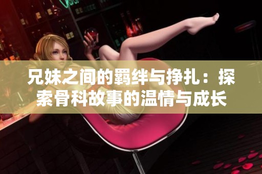 兄妹之間的羈絆與掙扎：探索骨科故事的溫情與成長(zhǎng)