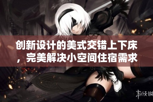創(chuàng)新設(shè)計(jì)的美式交錯(cuò)上下床，完美解決小空間住宿需求