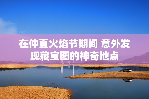 在仲夏火焰節(jié)期間 意外發(fā)現(xiàn)藏寶圖的神奇地點(diǎn)