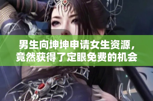 男生向坤坤申請(qǐng)女生資源，竟然獲得了定眼免費(fèi)的機(jī)會(huì)