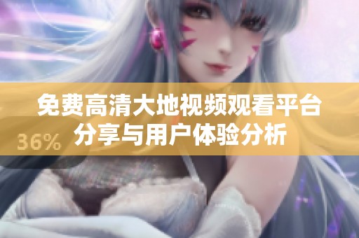 免費高清大地視頻觀看平臺分享與用戶體驗分析