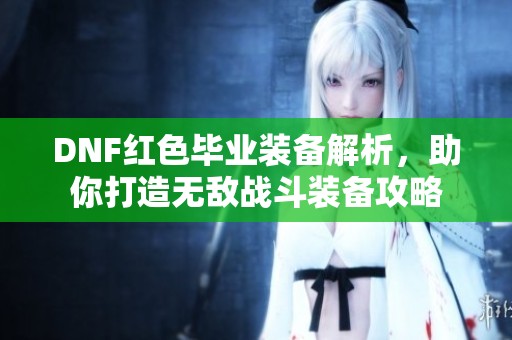 DNF紅色畢業(yè)裝備解析，助你打造無敵戰(zhàn)斗裝備攻略