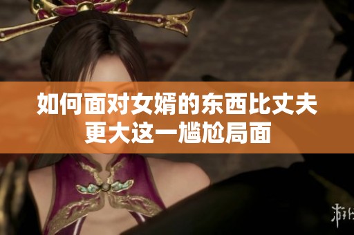 如何面對(duì)女婿的東西比丈夫更大這一尷尬局面