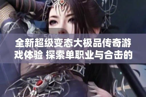 全新超級(jí)變態(tài)大極品傳奇游戲體驗(yàn) 探索單職業(yè)與合擊的終極魅力