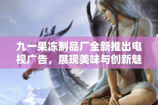 九一果凍制品廠全新推出電視廣告，展現(xiàn)美味與創(chuàng)新魅力