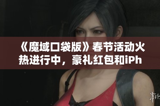 《魔域口袋版》春節(jié)活動(dòng)火熱進(jìn)行中，豪禮紅包和iPhone等你來拿！
