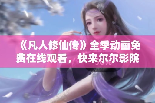 《凡人修仙傳》全季動畫免費(fèi)在線觀看，快來爾爾影院暢享仙俠之旅