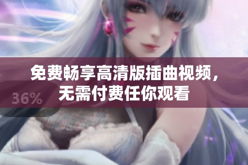 免費(fèi)暢享高清版插曲視頻，無(wú)需付費(fèi)任你觀看
