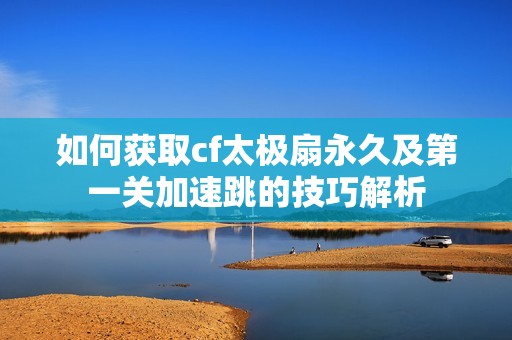 如何獲取cf太極扇永久及第一關(guān)加速跳的技巧解析