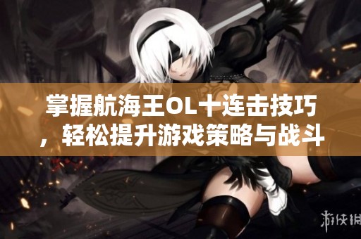 掌握航海王OL十連擊技巧，輕松提升游戲策略與戰(zhàn)斗力