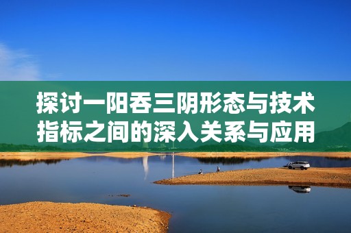 探討一陽吞三陰形態(tài)與技術(shù)指標(biāo)之間的深入關(guān)系與應(yīng)用分析