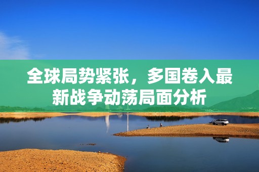 全球局勢(shì)緊張,多國(guó)卷入最新戰(zhàn)爭(zhēng)動(dòng)蕩局面分析 全球局勢(shì)緊張,多國(guó)卷入最新戰(zhàn)爭(zhēng)動(dòng)蕩局面分析