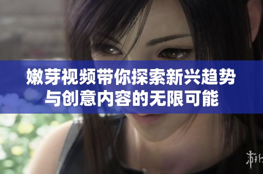 嫩芽視頻帶你探索新興趨勢與創(chuàng)意內(nèi)容的無限可能
