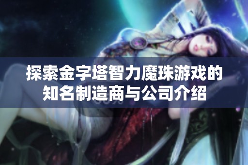 探索金字塔智力魔珠游戲的知名制造商與公司介紹 探索金字塔智力魔珠游戲的知名制造商與公司介紹