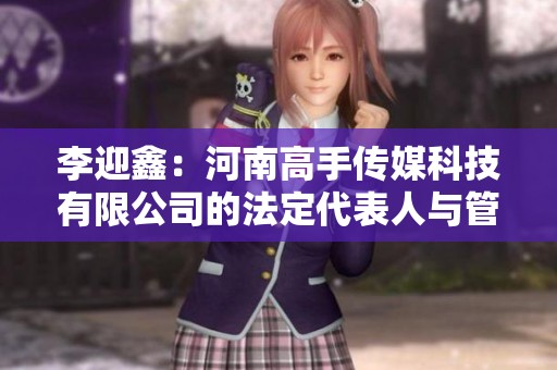 李迎鑫：河南高手傳媒科技有限公司的法定代表人與管理層概況分析