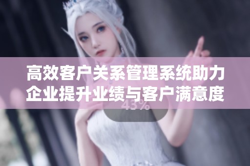 高效客戶關(guān)系管理系統(tǒng)助力企業(yè)提升業(yè)績(jī)與客戶滿意度 高效客戶關(guān)系管理系統(tǒng)助力企業(yè)提升業(yè)績(jī)與客戶滿意度
