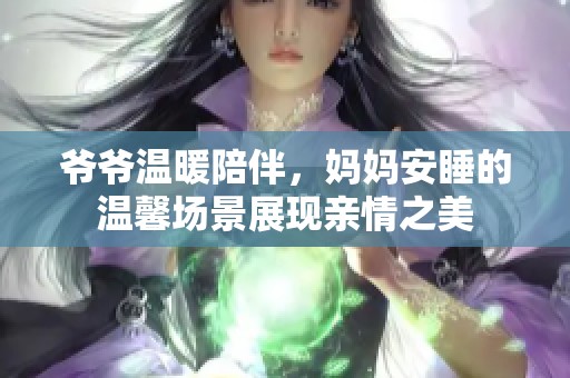 爺爺溫暖陪伴，媽媽安睡的溫馨場(chǎng)景展現(xiàn)親情之美