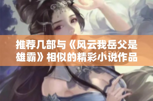 推薦幾部與《風(fēng)云我岳父是雄霸》相似的精彩小說作品