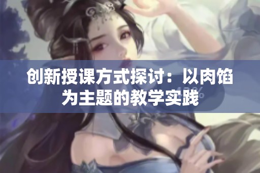 創(chuàng)新授課方式探討:以肉餡為主題的教學(xué)實(shí)踐 創(chuàng)新授課方式探討:以肉餡為主題的教學(xué)實(shí)踐