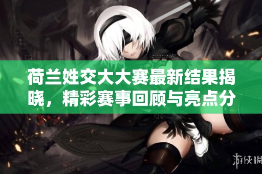 荷蘭姓交大大賽最新結(jié)果揭曉，精彩賽事回顧與亮點分析