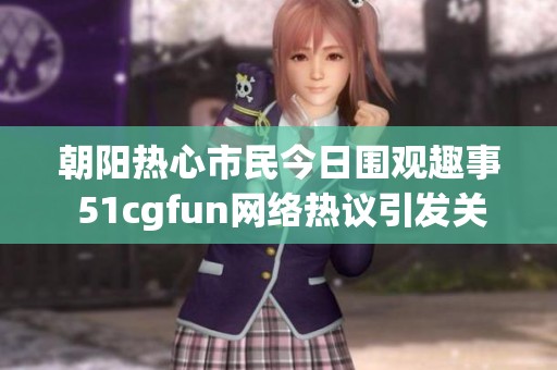 朝陽熱心市民今日圍觀趣事 51cgfun網(wǎng)絡熱議引發(fā)關注