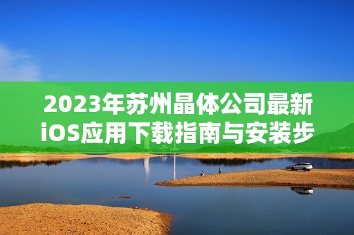 2023年蘇州晶體公司最新iOS應用下載指南與安裝步驟